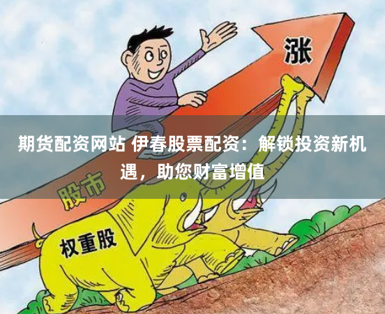 期货配资网站 伊春股票配资：解锁投资新机遇，助您财富增值