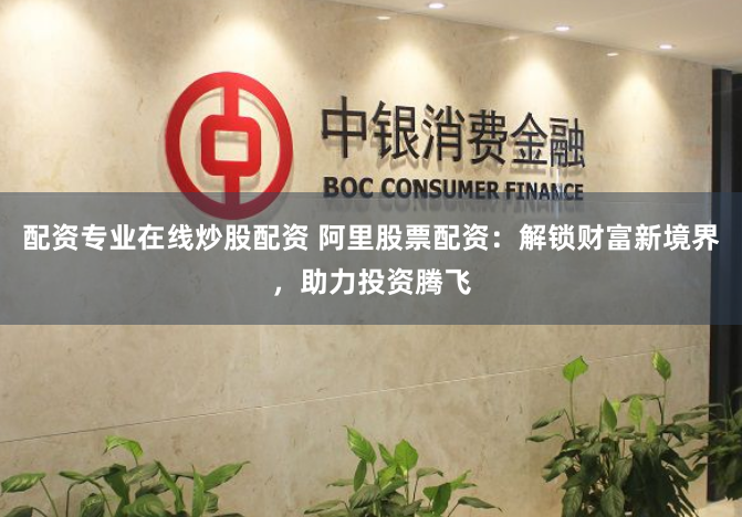 配资专业在线炒股配资 阿里股票配资：解锁财富新境界，助力投资腾飞