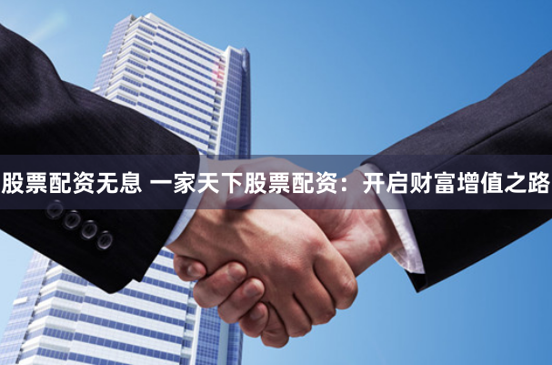 股票配资无息 一家天下股票配资：开启财富增值之路