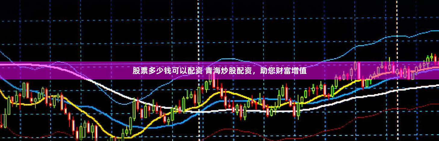 股票多少钱可以配资 青海炒股配资，助您财富增值