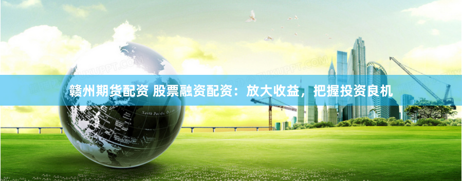 赣州期货配资 股票融资配资：放大收益，把握投资良机