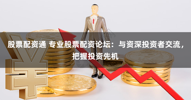股票配资通 专业股票配资论坛：与资深投资者交流，把握投资先机