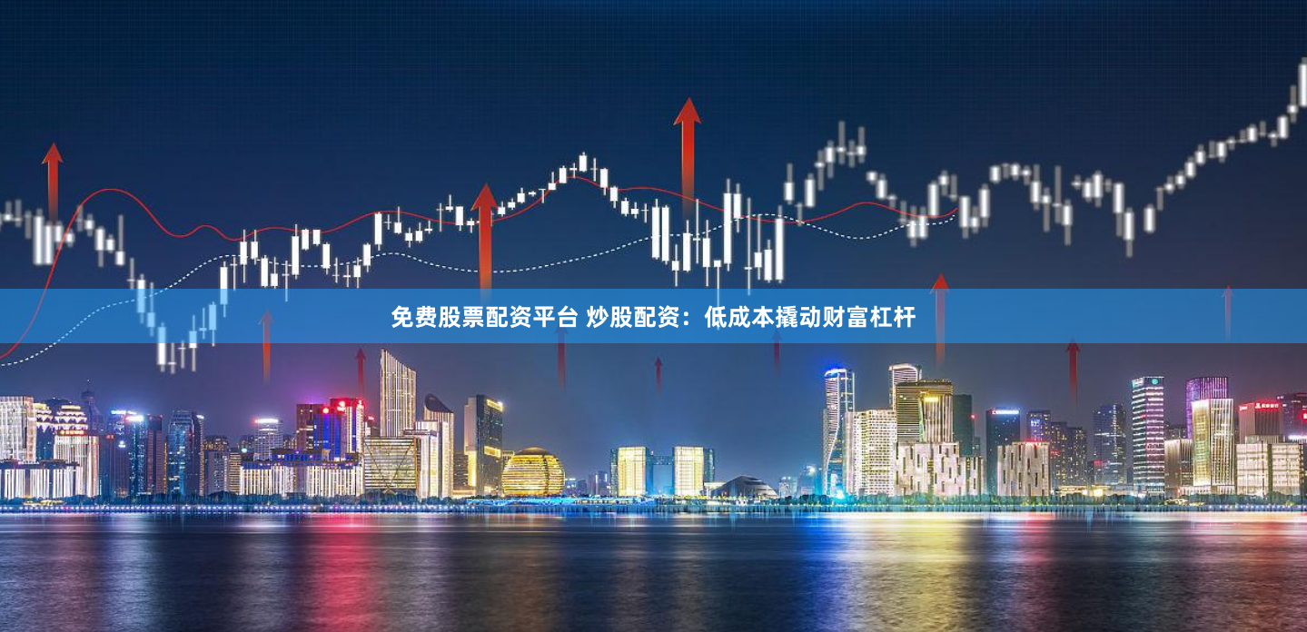 免费股票配资平台 炒股配资：低成本撬动财富杠杆