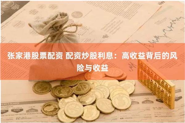张家港股票配资 配资炒股利息：高收益背后的风险与收益