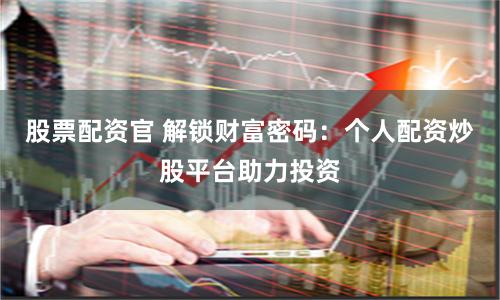 股票配资官 解锁财富密码：个人配资炒股平台助力投资