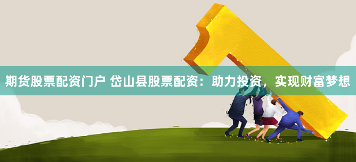 期货股票配资门户 岱山县股票配资：助力投资，实现财富梦想