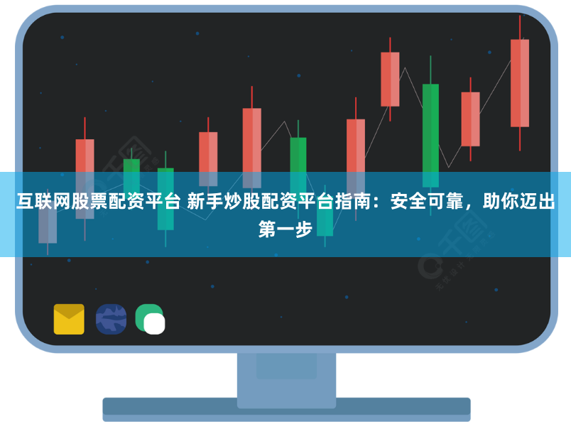 互联网股票配资平台 新手炒股配资平台指南：安全可靠，助你迈出第一步