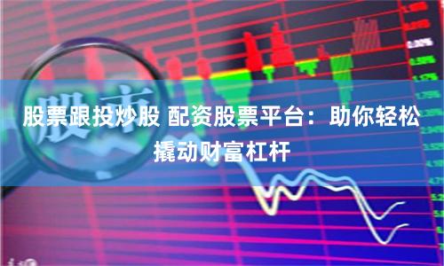 股票跟投炒股 配资股票平台：助你轻松撬动财富杠杆