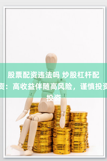 股票配资违法吗 炒股杠杆配资：高收益伴随高风险，谨慎投资