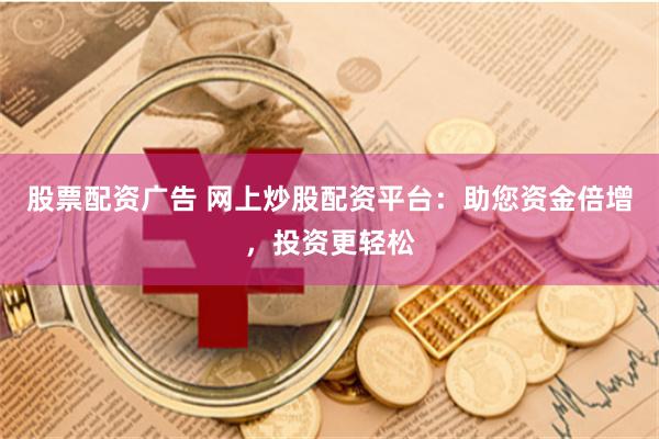 股票配资广告 网上炒股配资平台：助您资金倍增，投资更轻松