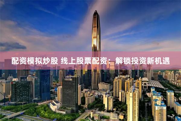 配资模拟炒股 线上股票配资：解锁投资新机遇