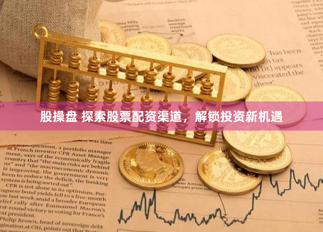 股操盘 探索股票配资渠道，解锁投资新机遇