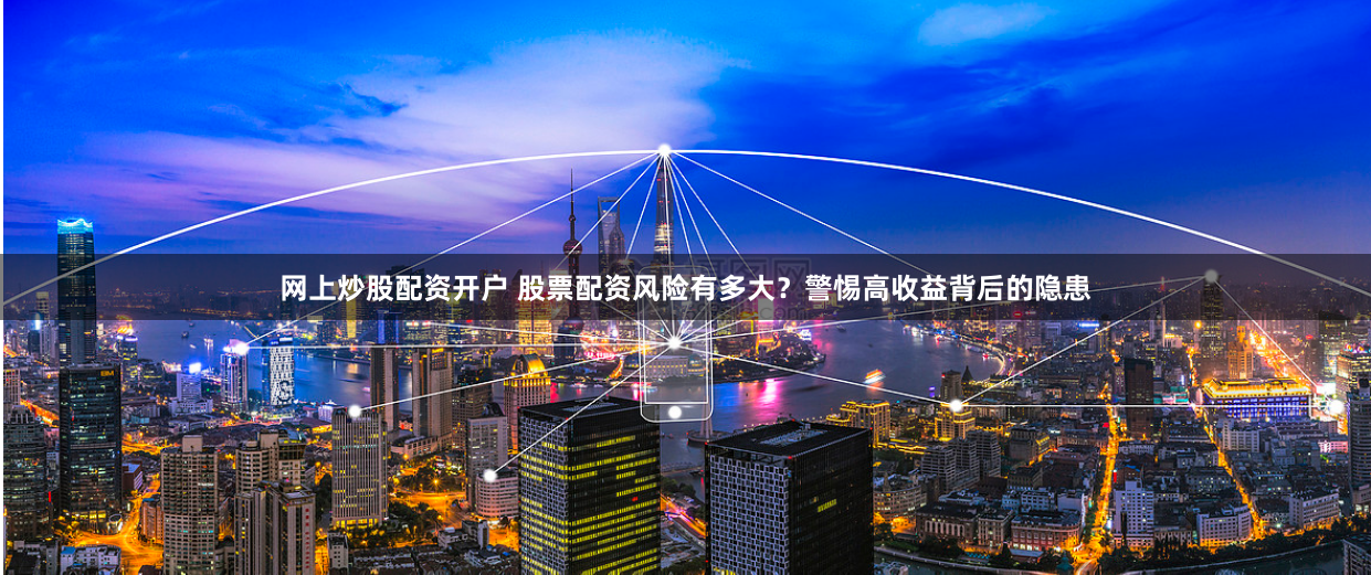 网上炒股配资开户 股票配资风险有多大？警惕高收益背后的隐患