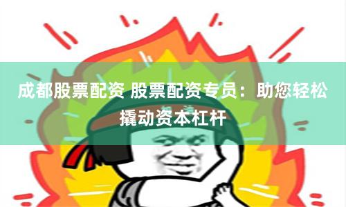 成都股票配资 股票配资专员：助您轻松撬动资本杠杆