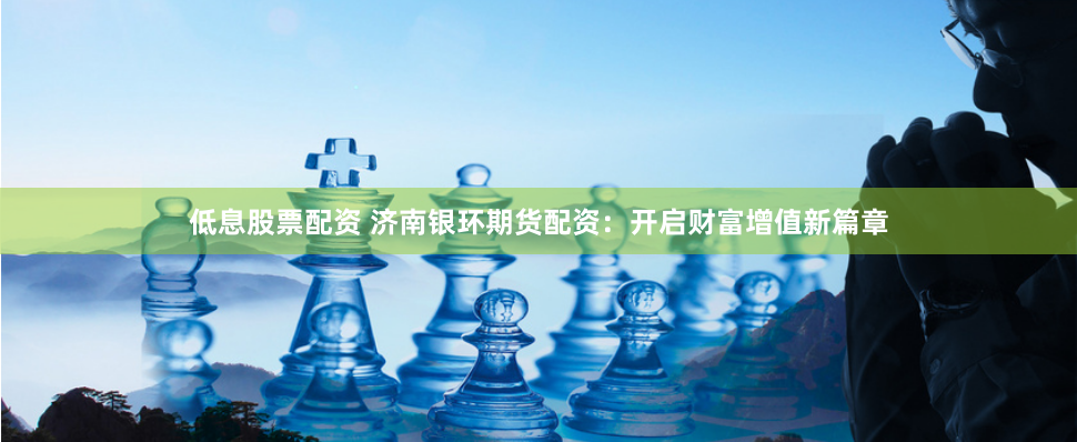 低息股票配资 济南银环期货配资：开启财富增值新篇章