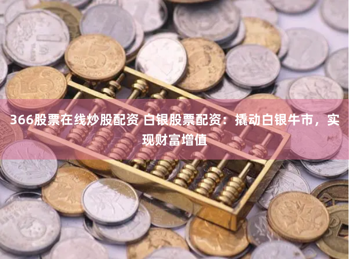366股票在线炒股配资 白银股票配资：撬动白银牛市，实现财富增值