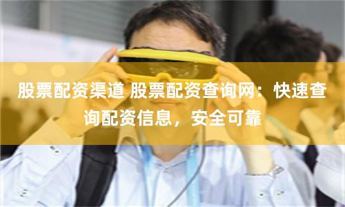 股票配资渠道 股票配资查询网：快速查询配资信息，安全可靠