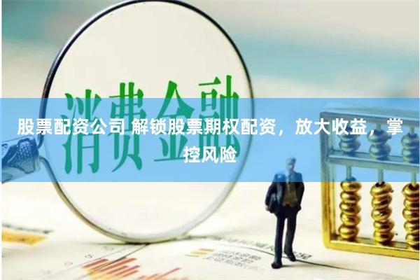 股票配资公司 解锁股票期权配资，放大收益，掌控风险