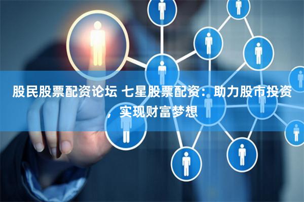 股民股票配资论坛 七星股票配资：助力股市投资，实现财富梦想