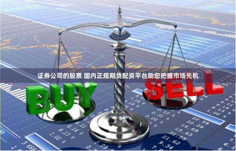 证券公司的股票 国内正规期货配资平台助您把握市场先机