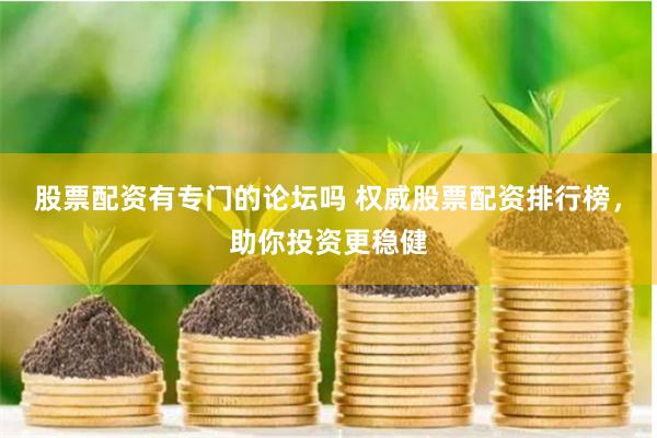 股票配资有专门的论坛吗 权威股票配资排行榜，助你投资更稳健