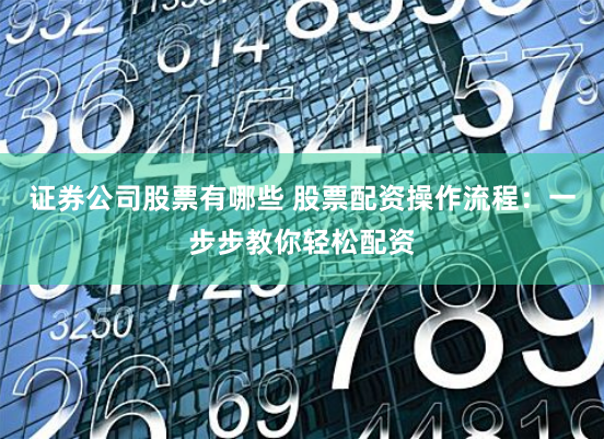 证券公司股票有哪些 股票配资操作流程：一步步教你轻松配资