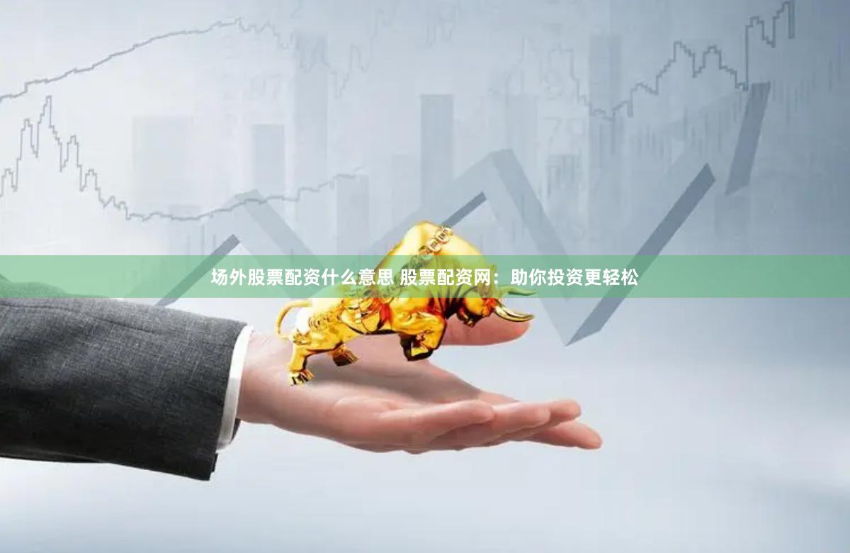 场外股票配资什么意思 股票配资网：助你投资更轻松