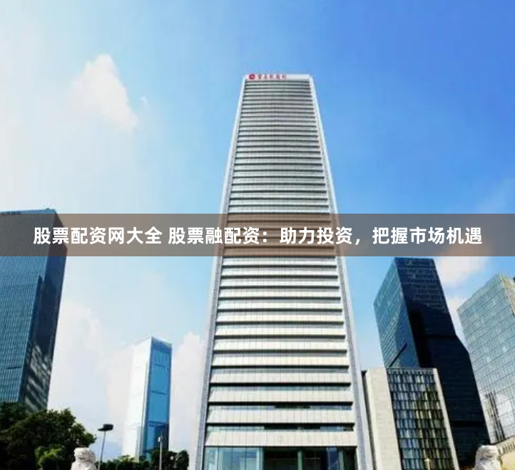股票配资网大全 股票融配资：助力投资，把握市场机遇