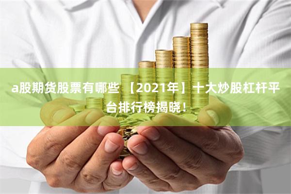 a股期货股票有哪些 【2021年】十大炒股杠杆平台排行榜揭晓！