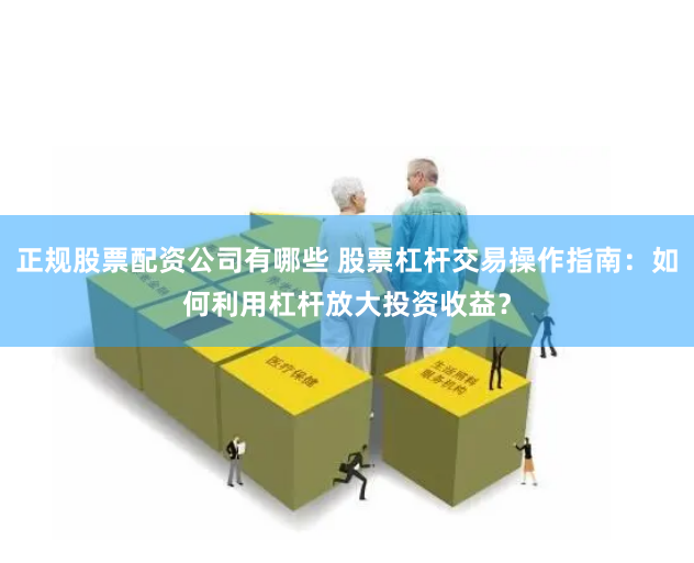 正规股票配资公司有哪些 股票杠杆交易操作指南：如何利用杠杆放大投资收益？