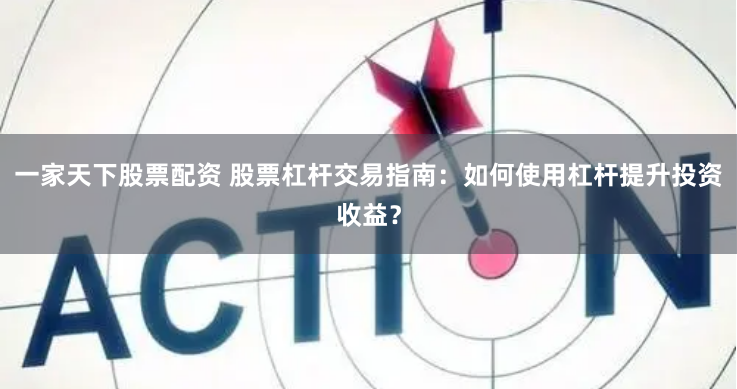 一家天下股票配资 股票杠杆交易指南：如何使用杠杆提升投资收益？