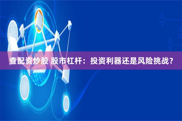 查配资炒股 股市杠杆：投资利器还是风险挑战？