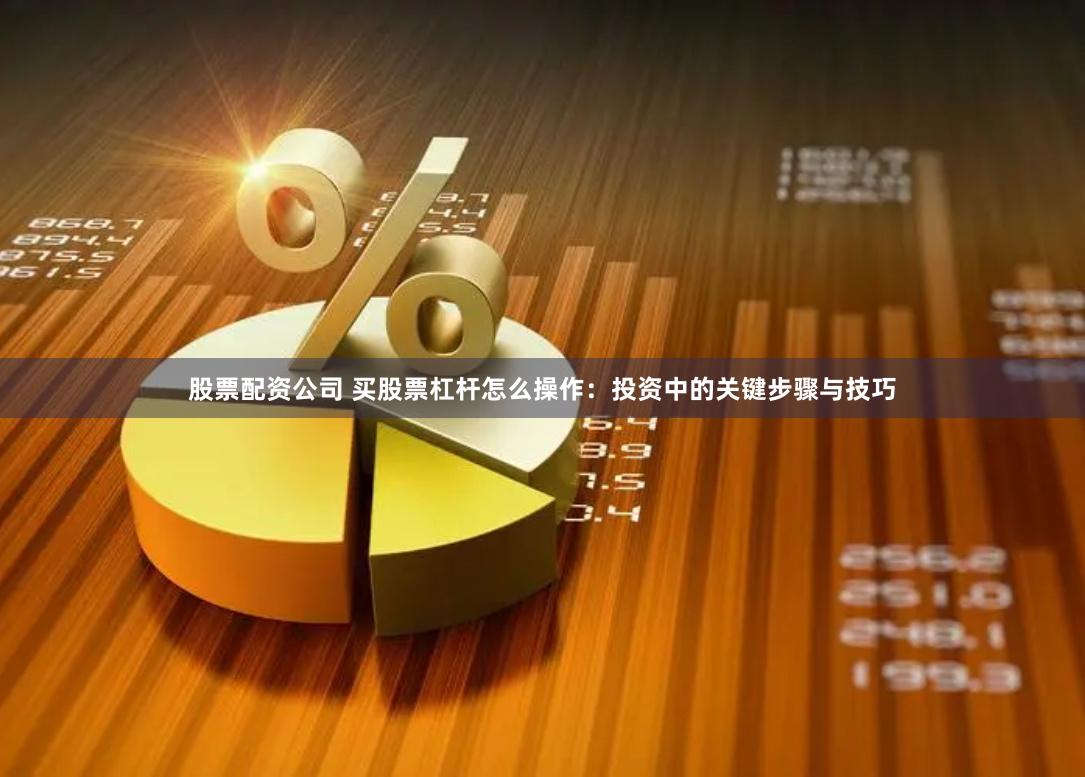 股票配资公司 买股票杠杆怎么操作：投资中的关键步骤与技巧