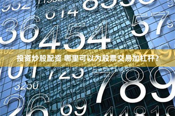 投资炒股配资 哪里可以为股票交易加杠杆？