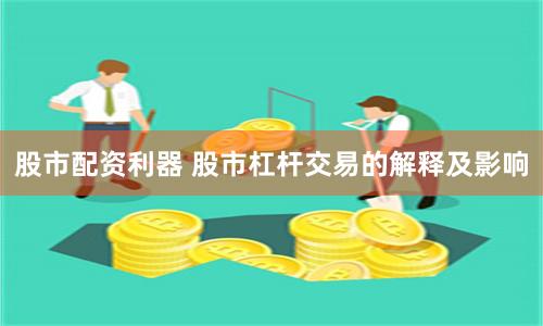 股市配资利器 股市杠杆交易的解释及影响