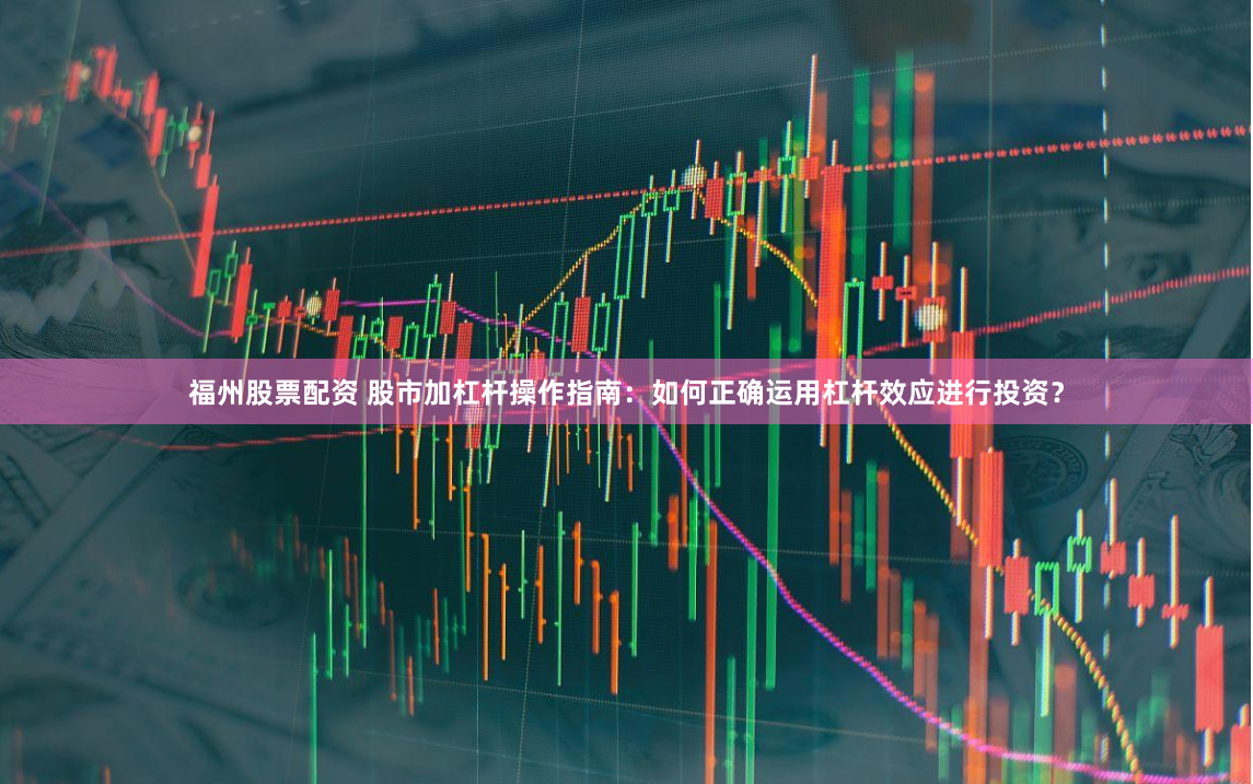 福州股票配资 股市加杠杆操作指南：如何正确运用杠杆效应进行投资？