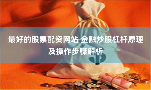 最好的股票配资网站 金融炒股杠杆原理及操作步骤解析