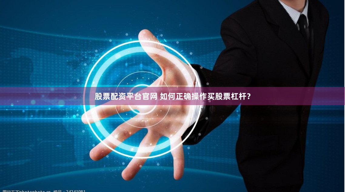 股票配资平台官网 如何正确操作买股票杠杆？
