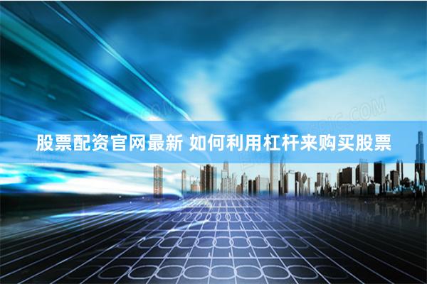 股票配资官网最新 如何利用杠杆来购买股票
