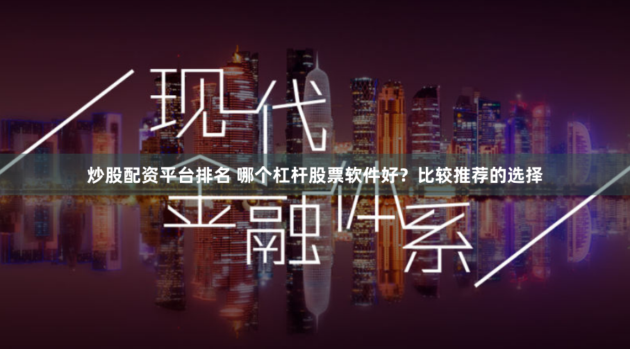 炒股配资平台排名 哪个杠杆股票软件好？比较推荐的选择
