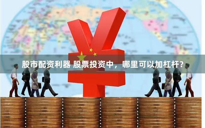 股市配资利器 股票投资中，哪里可以加杠杆？