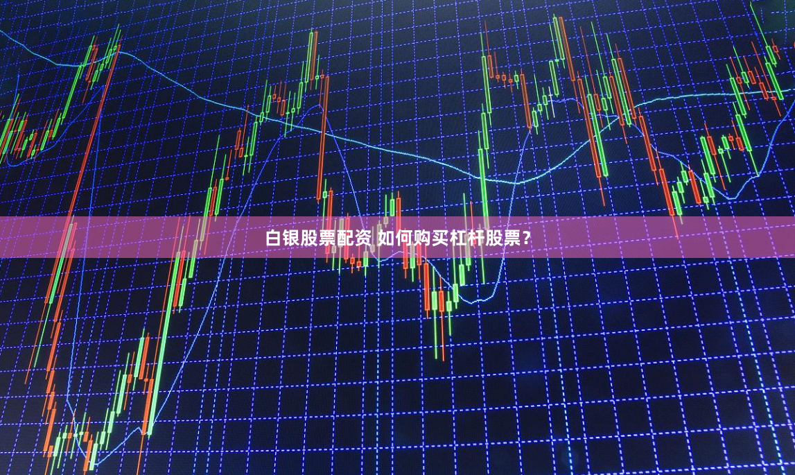 白银股票配资 如何购买杠杆股票？