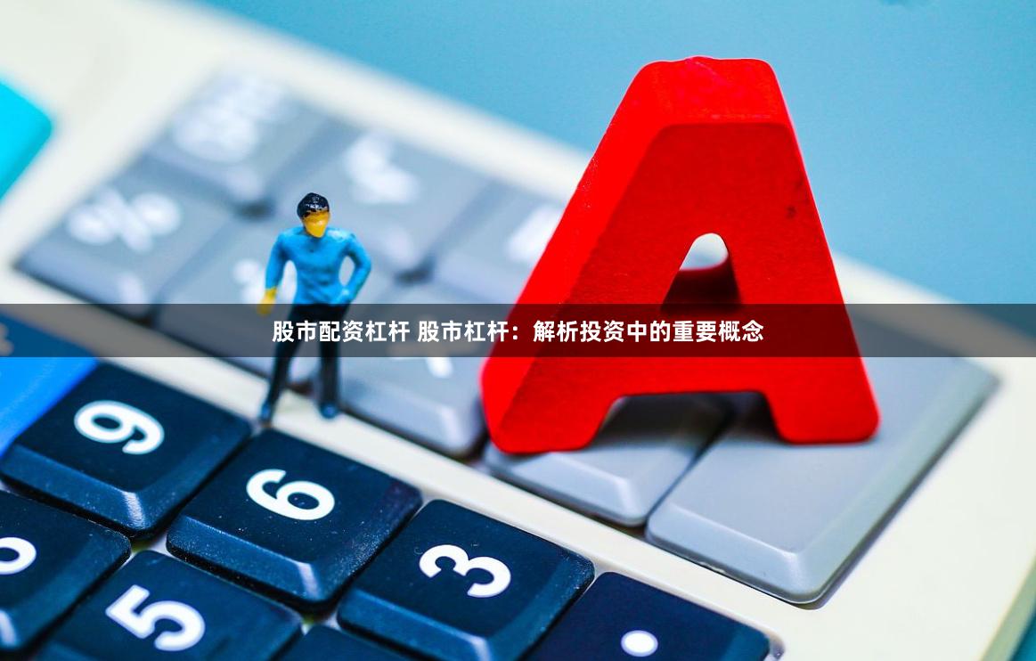 股市配资杠杆 股市杠杆：解析投资中的重要概念
