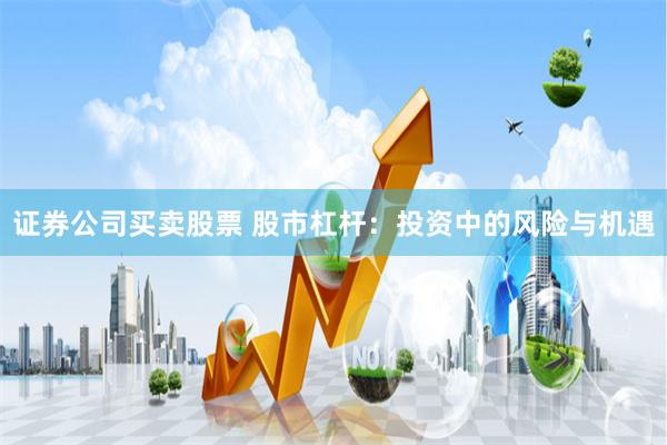 证券公司买卖股票 股市杠杆：投资中的风险与机遇