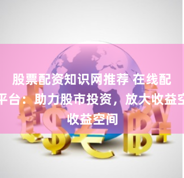 股票配资知识网推荐 在线配资平台：助力股市投资，放大收益空间