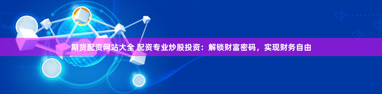 期货配资网站大全 配资专业炒股投资：解锁财富密码，实现财务自由