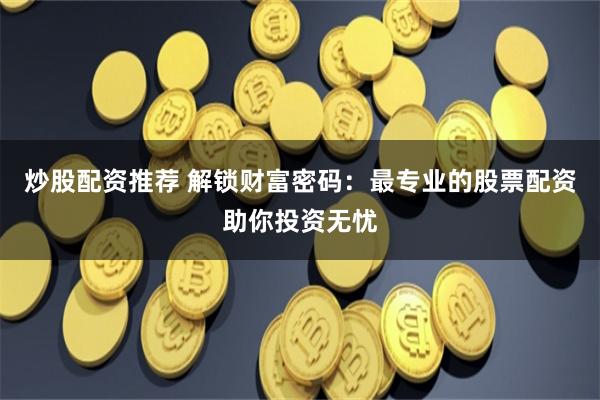 炒股配资推荐 解锁财富密码：最专业的股票配资助你投资无忧