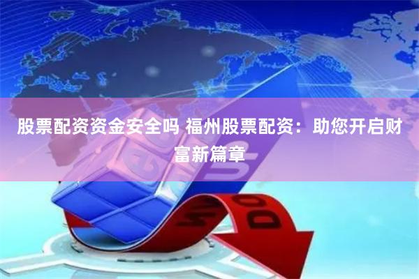股票配资资金安全吗 福州股票配资：助您开启财富新篇章