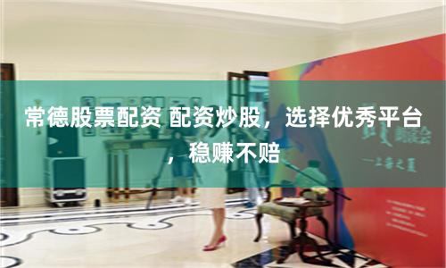 常德股票配资 配资炒股，选择优秀平台，稳赚不赔