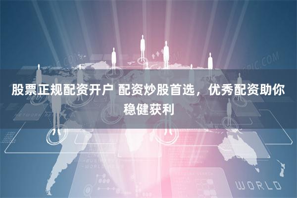 股票正规配资开户 配资炒股首选，优秀配资助你稳健获利
